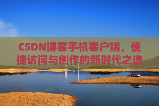 CSDN博客手机客户端，便捷访问与创作的新时代之选