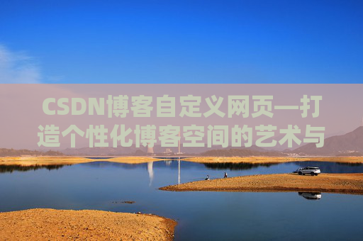 CSDN博客自定义网页—打造个性化博客空间的艺术与技巧 CSDN博客自定义网页—打造个性化博客空间的艺术与技巧