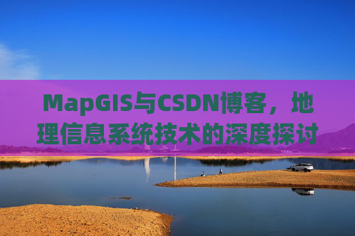 MapGIS与CSDN博客,地理信息系统技术的深度探讨